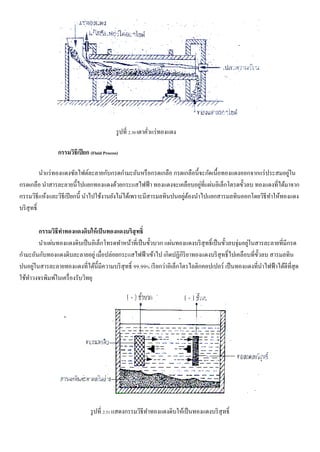 รูปที่ 2.30 เตาคั่วแร่ทองแดง
กรรมวิธีเปียก (Fluid Process)
นาแร่ทองแดงซัลไฟต์ละลายกับกรดกามะถันหรือกรดเกลือ กรดเกลือนี้จะกัดเนื้อทองแดงออกจากแร่ประสมอยู่ใน
กรดเกลือ นาสารละลายนี้ไปแยกทองแดงด้วยกระแสไฟฟ้า ทองแดงจะเคลือบอยู่ที่แผ่นอิเล็กโตรดขั้วลบ ทองแดงที่ได้มาจาก
กรรมวิธีแห้งและวิธีเปียกนี้ นาไปใช้งานยังไม่ได้เพราะมีสารมลทินปนอยู่ต้องนาไปแยกสารมลทินออกโดยวิธีทาให้ทองแดง
บริสุทธิ์
กรรมวิธีทาทองแดงดิบให้เป็นทองแดงบริสุทธิ์
นาแผ่นทองแดงดิบเป็นอิเล็กโทรดทาหน้าที่เป็นขั้วบวก แผ่นทองแดงบริสุทธิ์เป็นขั้วลบจุ่มอยู่ในสารละลายที่มีกรด
กามะถันกับทองแดงดิบละลายอยู่ เมื่อปล่อยกระแสไฟฟ้าเข้าไป เกิดปฏิกิริยาทองแดงบริสุทธิ์ไปเคลือบที่ขั้วลบ สารมลทิน
ปนอยู่ในสารละลายทองแดงที่ได้นี้มีความบริสุทธิ์ 99.99% เรียกว่าอิเล็กโตรไลติกคอปเปอร์ เป็นทองแดงที่นาไฟฟ้าได้ดีที่สุด
ใช้ทาวงจรพิมพ์ในเครื่องรับวิทยุ
รูปที่ 2.31 แสดงกรรมวิธีทาทองแดงดิบให้เป็นทองแดงบริสุทธิ์
 