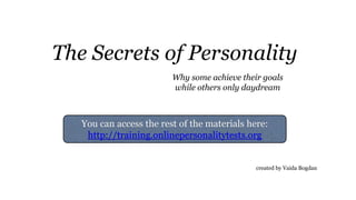 The Secrets of Personality
Why some achieve their goals
while others only daydream
You can access the rest of the materials here:
http://training.onlinepersonalitytests.org
created by Vaida Bogdan
 