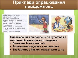 Приклади опрацювання
повідомлень
Опрацювання повідомлень відбувається з
метою вирішення певного завдання:
• Вивчення іноземних слів
• Розв′язання завдання з математики
• Знайомство з іншими материками світу.
 