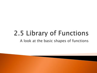 2.5 Library of Functions A look at the basic shapes of functions 