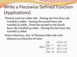 Write a Piecewise Defined Function (Applications)Theresa went for a bike ride.  During the first hour, she traveled 15 miles.  During the second hour, she traveled 22 miles.  From the second to the fourth hour, she traveled 54 miles.  During the last hour, she traveled 15 miles.Write a function, d(t), of Theresa’s bike ride with distance as a function of time.