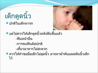 เด็กดูดนิ้ว
ปกติในเด็กทารก


แต่ไม่ควรให้เด็กดูดนิ้วหลังฟันขึ้นแล้ว
     -ฟันหน้ายื่น
     -การขบฟันผิดปกติ
     -เคี้ยวอาหารไม่สะดวก
ควรให้คำาชมมื่อเด็กไม่ดดนิ้ว อาจหาผ้าพันแผลพันนิ้วเด็ก
                        ู
 ไว้
 