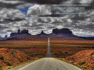 Utiliza tu vida como una meditación yUtiliza tu vida como una meditación y
todos los eventos en ésta.todos los eventos en ésta.
Camina en la vigilia, no dormido.Camina en la vigilia, no dormido.
 