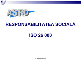 14 octombrie 2010
RESPONSABILITATEA SOCIALĂ
ISO 26 000
 