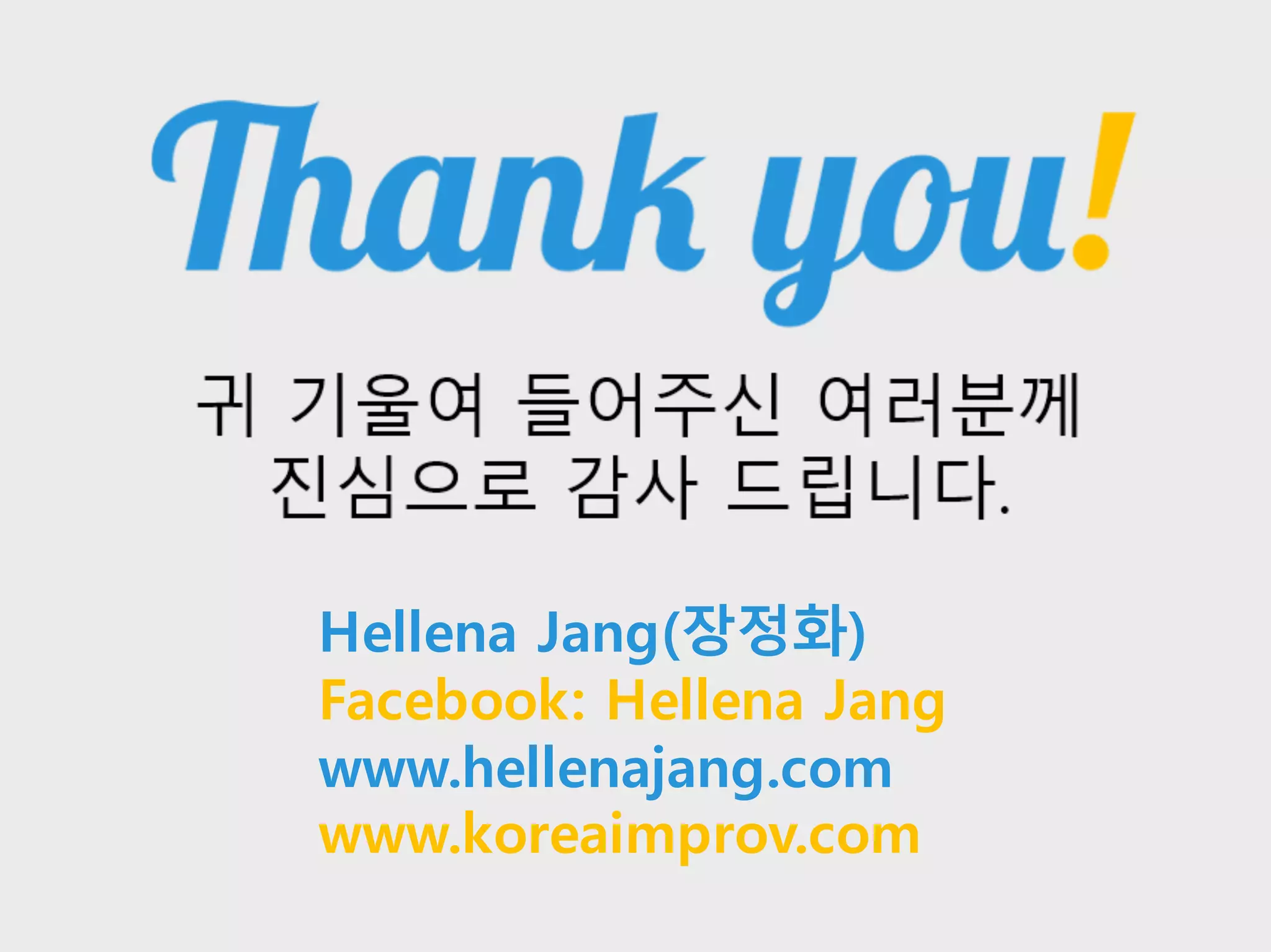 적극적으로 워크샵에 임해주신 모든 분들께
진심으로 감사드립니다귀 기울여 들어주신 여러분께
진심으로 감사 드립니다.
Hellena Jang(장정화)
Facebook: Hellena Jang
www.hellenajang.com
www.koreaimprov.com
 