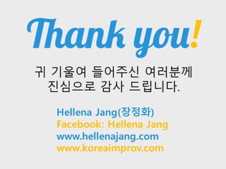 적극적으로 워크샵에 임해주신 모든 분들께
진심으로 감사드립니다귀 기울여 들어주신 여러분께
진심으로 감사 드립니다.
Hellena Jang(장정화)
Facebook: Hellena Jang
www.hellenajang.com
www.koreaimprov.com
 