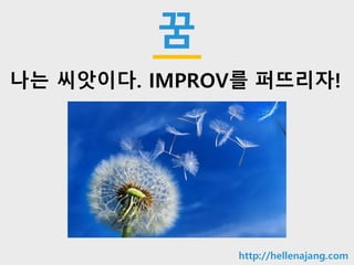 10min
꿈
나는 씨앗이다. IMPROV를 퍼뜨리자!
http://hellenajang.com
 