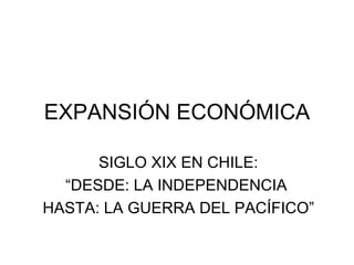 EXPANSIÓN ECONÓMICA SIGLO XIX EN CHILE: “DESDE: LA INDEPENDENCIA  HASTA: LA GUERRA DEL PACÍFICO” 
