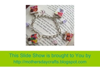 This Slide Show is brought to You by
 http://mothersdaycrafts.blogspot.com
 