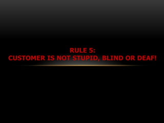 RULE 5:
CUSTOMER IS NOT STUPID, BLIND OR DEAF!
 