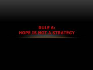 RULE 6:
HOPE IS NOT A STRATEGY
 
