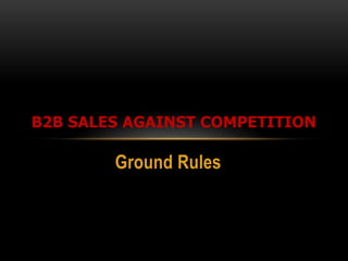 B2B SALES AGAINST COMPETITION

        Ground Rules
 