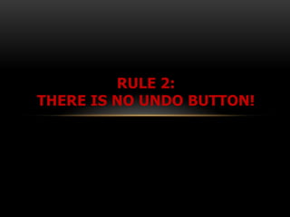 RULE 2:
THERE IS NO UNDO BUTTON!
 