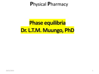 Physical Pharmacy
Phaseequilibria
Dr.L.T.M.Muungo,PhD
10/31/2015 1
 