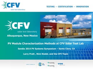 CVF Solar | New Presentation1
Main Header
Sub header
Albuquerque, New Mexico
PV Module Characterization Methods at CFV Solar Test Lab
Sandia 2014 PV Systems Symposium – Santa Clara, CA
Larry Pratt , Nick Riedel, and the CFV Team
 