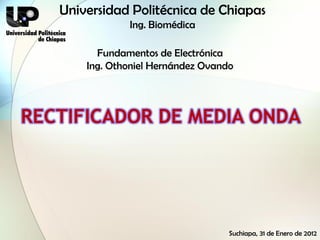 Universidad Politécnica de Chiapas
               Ing. Biomédica

         Fundamentos de Electrónica
       Ing. Othoniel Hernández Ovando




RECTIFICADOR DE MEDIA ONDA




                                    Suchiapa, 31 de Enero de 2012
 