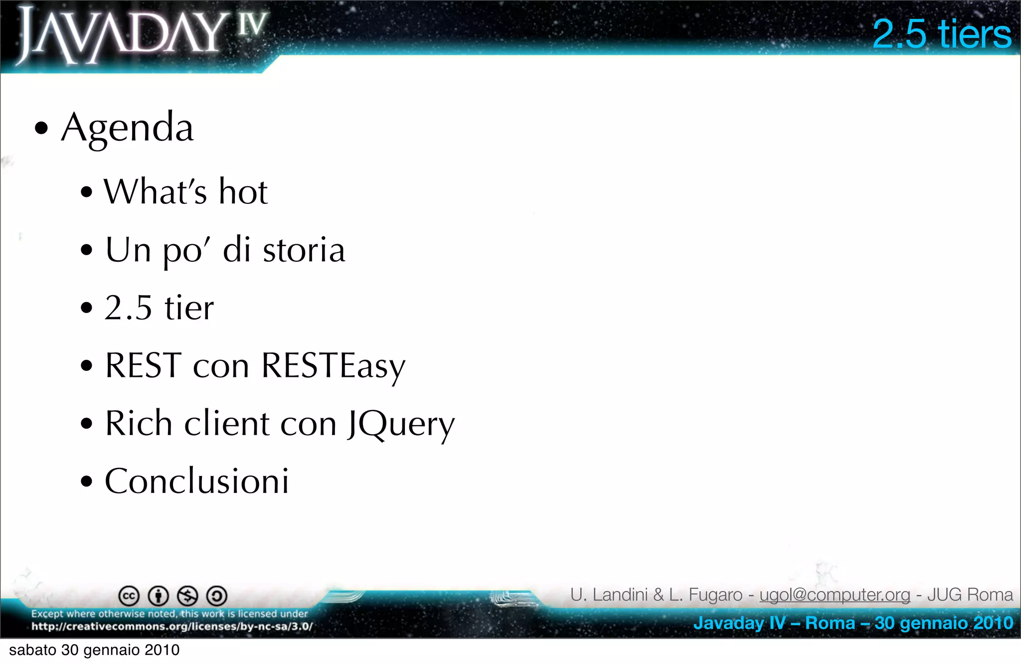 2.5 tiers

  • Agenda
        • What’s hot
        • Un po’ di storia
        • 2.5 tier
        • REST con RESTEasy
        • Rich client con JQuery
        • Conclusioni

                                   U. Landini & L. Fugaro - ugol@computer.org - JUG Roma
                                                 Javaday IV – Roma – 30 gennaio 2010
sabato 30 gennaio 2010
 