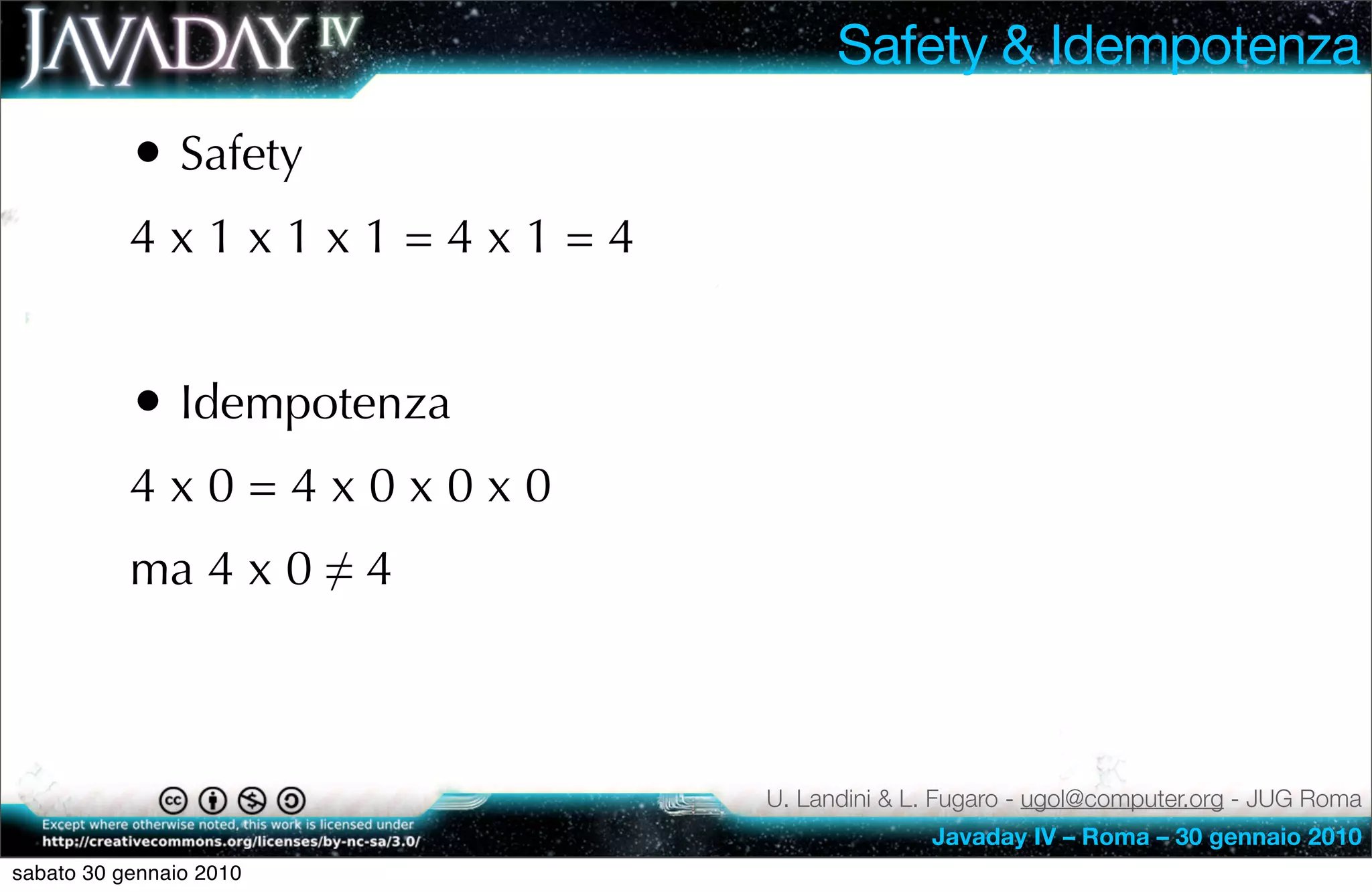 Safety & Idempotenza
           • Safety
           4x1x1x1=4x1=4


           • Idempotenza
           4x0=4x0x0x0
           ma 4 x 0 ≠ 4



                           U. Landini & L. Fugaro - ugol@computer.org - JUG Roma
                                         Javaday IV – Roma – 30 gennaio 2010
sabato 30 gennaio 2010
 