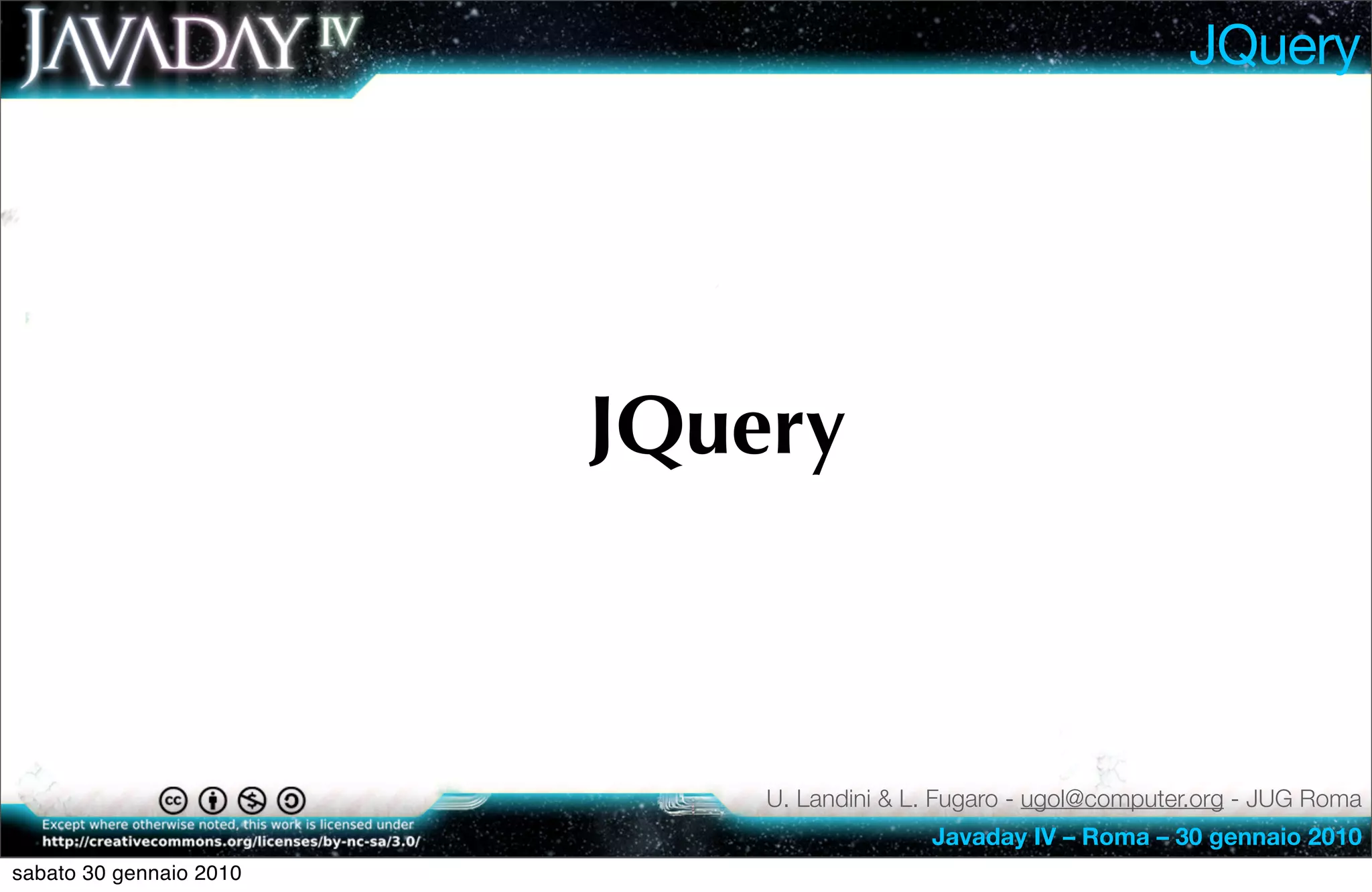 JQuery




                         JQuery



                             U. Landini & L. Fugaro - ugol@computer.org - JUG Roma
                                           Javaday IV – Roma – 30 gennaio 2010
sabato 30 gennaio 2010
 