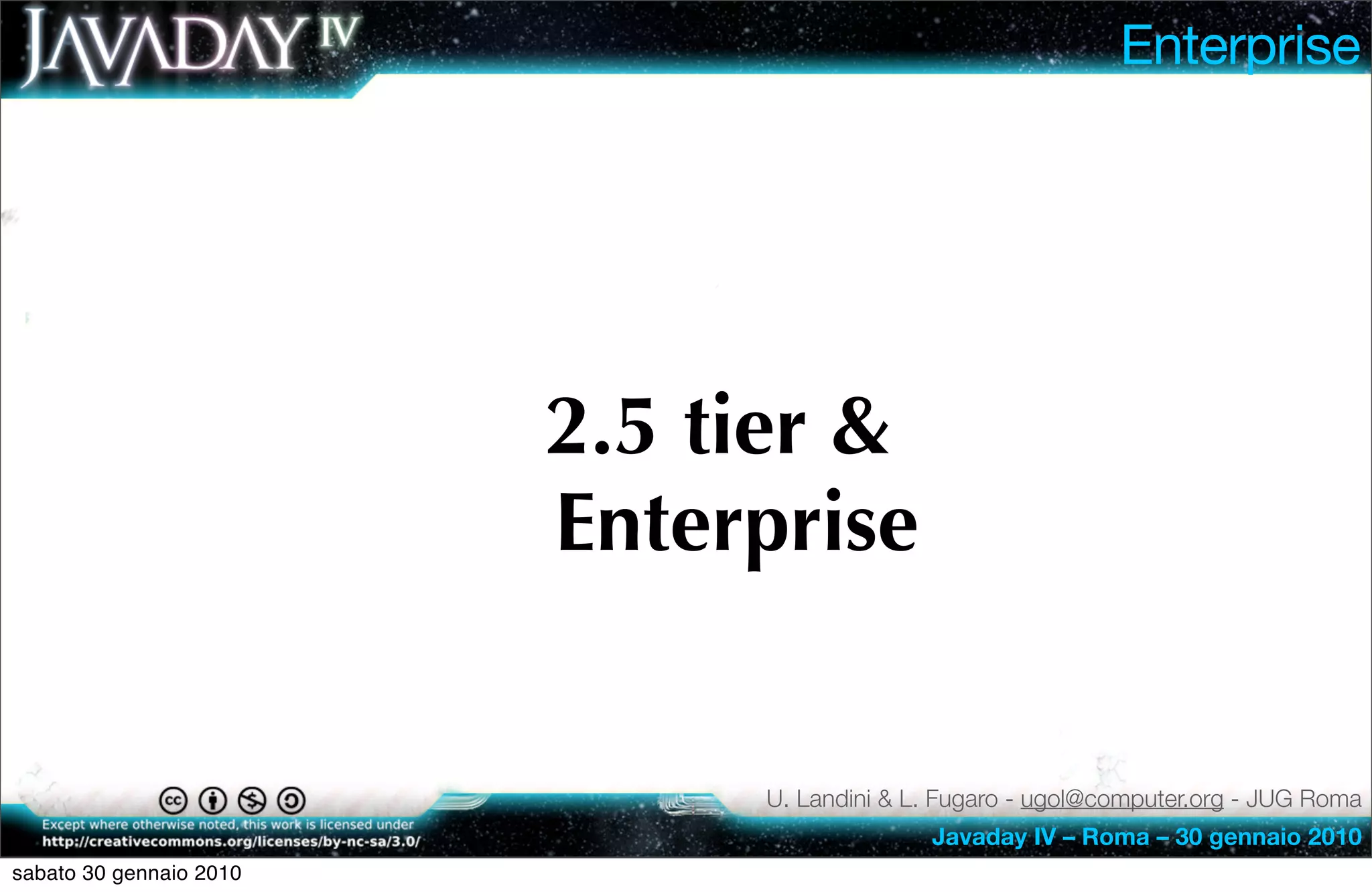 Enterprise




                         2.5 tier &
                         Enterprise


                              U. Landini & L. Fugaro - ugol@computer.org - JUG Roma
                                            Javaday IV – Roma – 30 gennaio 2010
sabato 30 gennaio 2010
 