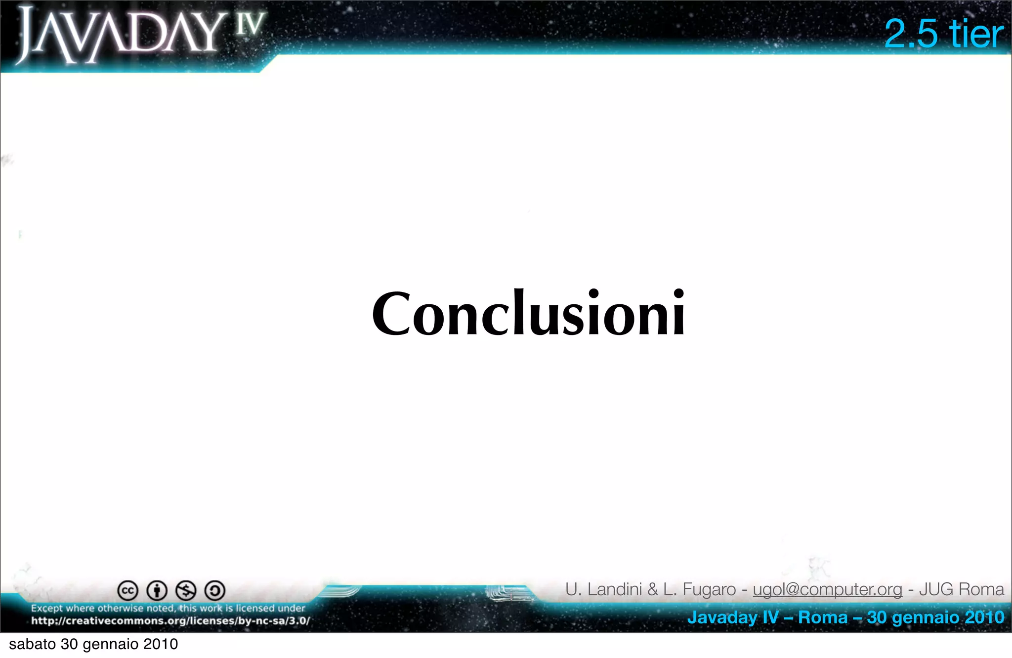 2.5 tier




                         Conclusioni



                               U. Landini & L. Fugaro - ugol@computer.org - JUG Roma
                                             Javaday IV – Roma – 30 gennaio 2010
sabato 30 gennaio 2010
 