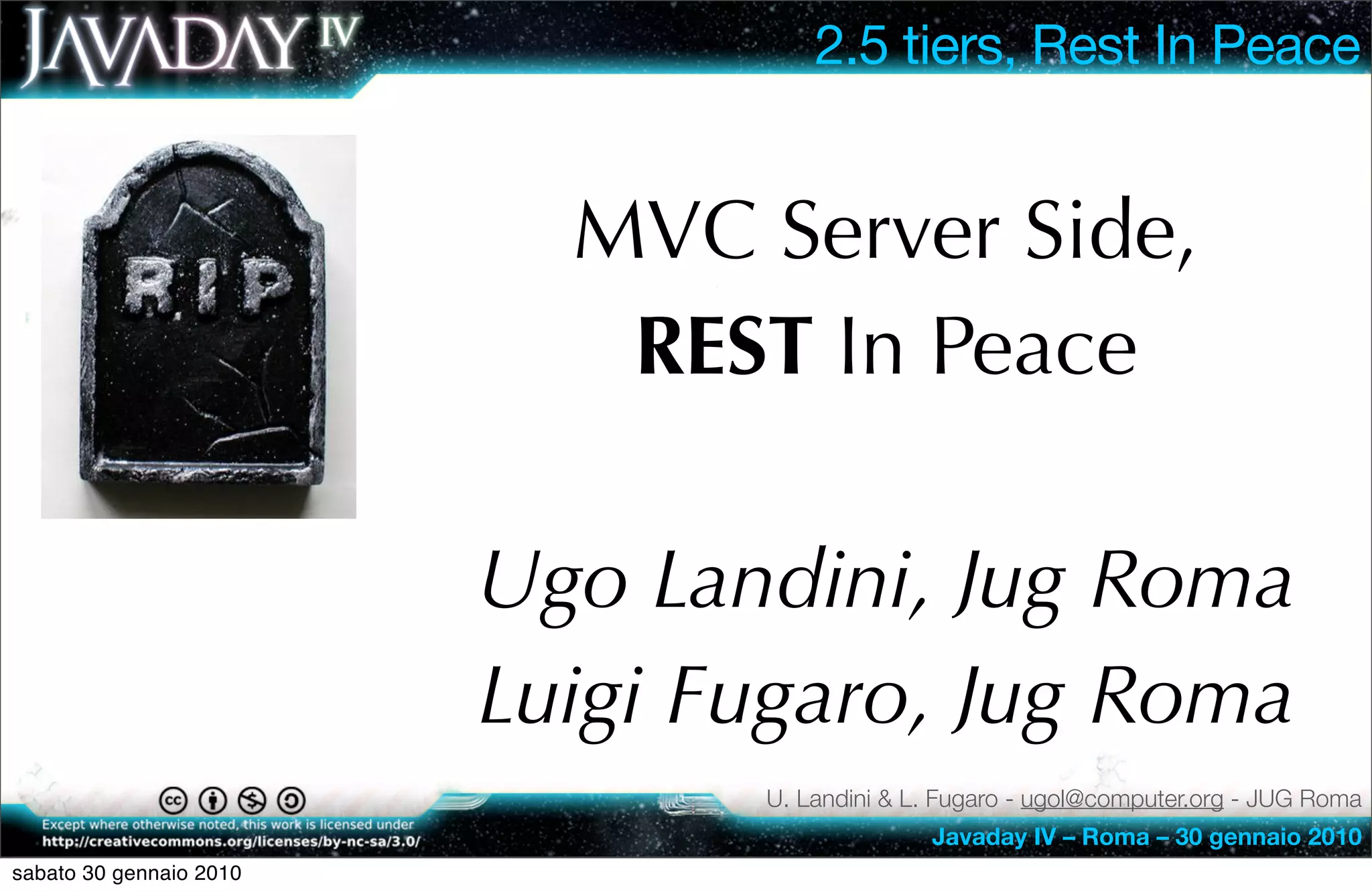 2.5 tiers, Rest In Peace


                           MVC Server Side,
                            REST In Peace

                         Ugo Landini, Jug Roma
                         Luigi Fugaro, Jug Roma
                                U. Landini & L. Fugaro - ugol@computer.org - JUG Roma
                                              Javaday IV – Roma – 30 gennaio 2010
sabato 30 gennaio 2010
 