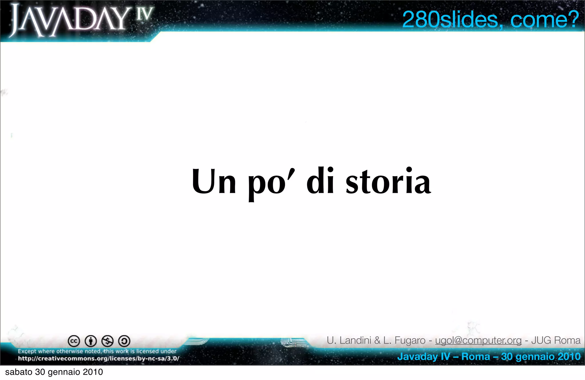 280slides, come?




                         Un po’ di storia



                                  U. Landini & L. Fugaro - ugol@computer.org - JUG Roma
                                                Javaday IV – Roma – 30 gennaio 2010
sabato 30 gennaio 2010
 