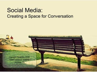 Social Media:
Creating a Space for Conversation
Carolyn Guertin, PhD
UOIT | EDUC 5405G
12 May 15
 