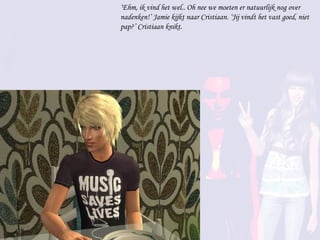 ‘ Ehm, ik vind het wel.. Oh nee we moeten er natuurlijk nog over nadenken!’ Jamie kijkt naar Cristiaan. ‘Jij vindt het vast goed, niet pap?’ Cristiaan knikt. 