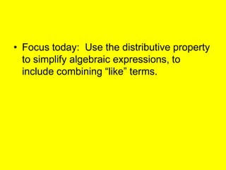 Focus today:  Use the distributive property to simplify algebraic expressions, to include combining “like” terms. 