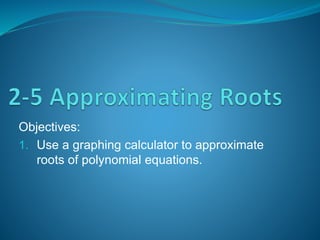 Objectives: 
1. Use a graphing calculator to approximate 
roots of polynomial equations. 
 