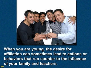 When you are young, the desire for
      affiliation can sometimes lead to actions or
      behaviors that run counter to the influence
      of your family and teachers.
101
 