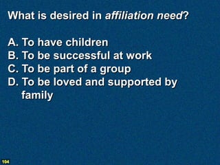 What is desired in affiliation need?

  A. To have children
  B. To be successful at work
  C. To be part of a group
  D. To be loved and supported by
     family




104
 