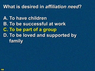 What is desired in affiliation need?

  A. To have children
  B. To be successful at work
  C. To be part of a group
  D. To be loved and supported by
     family




105
 