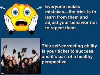 Everyone makes
       mistakes—the trick is to
       learn from them and
       adjust your behavior not
       to repeat them.



      This self-correcting ability
      is your ticket to success,
      and it’s part of a healthy
      perspective.

112
 