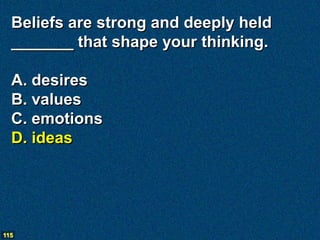 Beliefs are strong and deeply held
  _______ that shape your thinking.

  A. desires
  B. values
  C. emotions
  D. ideas




115
 