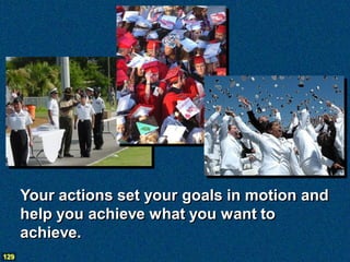 Your actions set your goals in motion and
      help you achieve what you want to
      achieve.
129
 