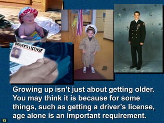 Growing up isn’t just about getting older.
     You may think it is because for some
     things, such as getting a driver’s license,
13
     age alone is an important requirement.
 