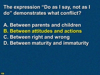 The expression “Do as I say, not as I
  do” demonstrates what conflict?

  A. Between parents and children
  B. Between attitudes and actions
  C. Between right and wrong
  D. Between maturity and immaturity




132
 