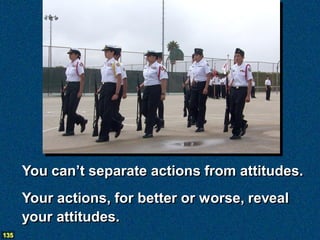 You can’t separate actions from attitudes.
      Your actions, for better or worse, reveal
      your attitudes.
135
 
