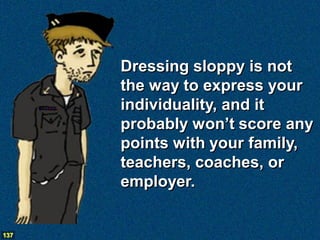 Dressing sloppy is not
      the way to express your
      individuality, and it
      probably won’t score any
      points with your family,
      teachers, coaches, or
      employer.


137
 