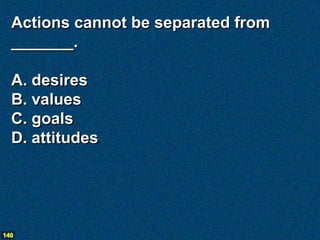 Actions cannot be separated from
  _______.

  A. desires
  B. values
  C. goals
  D. attitudes




140
 