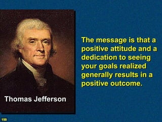 The message is that a
                    positive attitude and a
                    dedication to seeing
                    your goals realized
                    generally results in a
                    positive outcome.

 Thomas Jefferson

150
 
