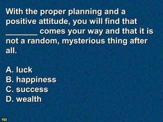 With the proper planning and a
  positive attitude, you will find that
  _______ comes your way and that it is
  not a random, mysterious thing after
  all.

  A. luck
  B. happiness
  C. success
  D. wealth

153
 