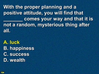 With the proper planning and a
  positive attitude, you will find that
  _______ comes your way and that it is
  not a random, mysterious thing after
  all.

  A. luck
  B. happiness
  C. success
  D. wealth

154
 