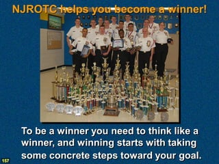 NJROTC helps you become a winner!




       To be a winner you need to think like a
       winner, and winning starts with taking
157
       some concrete steps toward your goal.
 
