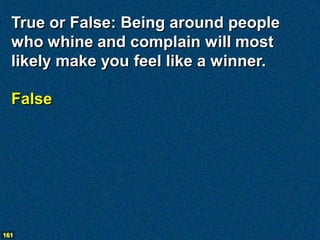 True or False: Being around people
  who whine and complain will most
  likely make you feel like a winner.

  False




161
 