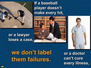 If a baseball
                      player doesn’t
                      make every hit,




      or a lawyer
      loses a case,


       we don’t label                   or a doctor
       them failures.                   can’t cure
                                        every illness,
163
 
