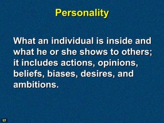Personality

     What an individual is inside and
     what he or she shows to others;
     it includes actions, opinions,
     beliefs, biases, desires, and
     ambitions.


17
 
