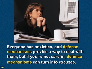 Everyone has anxieties, and defense
      mechanisms provide a way to deal with
      them, but if you’re not careful, defense
      mechanisms can turn into excuses.
171
 
